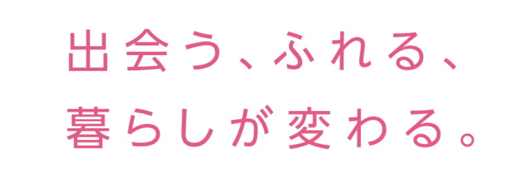 出会う、ふれる、暮らしが変わる。